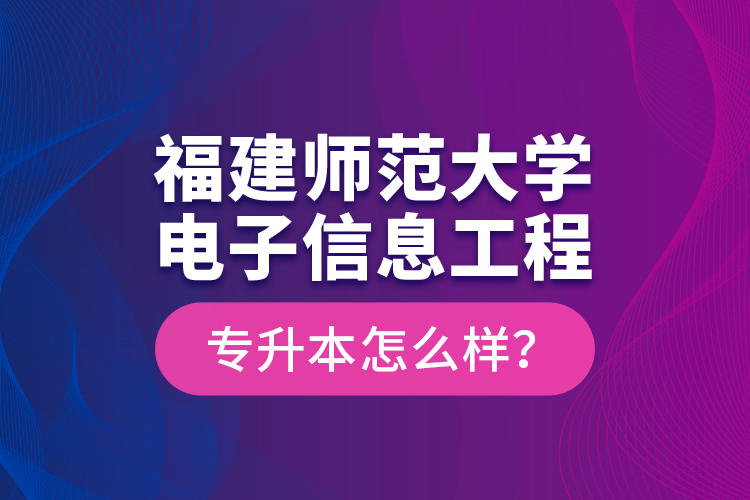 福建師范大學(xué)電子信息工程專升本怎么樣？