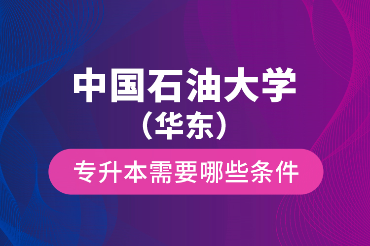 中國石油大學（華東）專升本需要哪些條件？