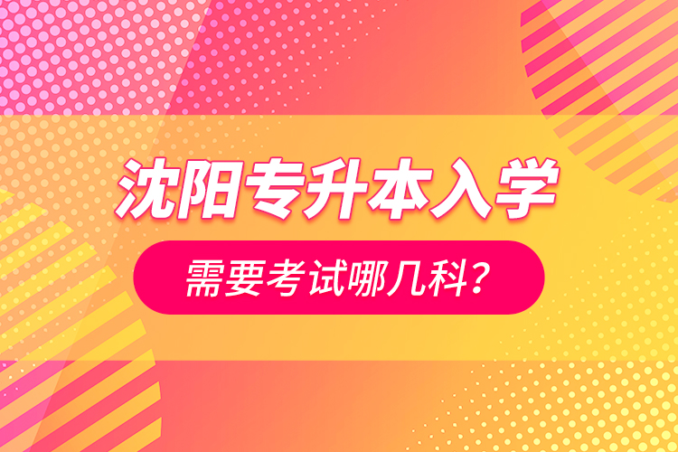 沈陽專升本入學需要考試哪幾科？