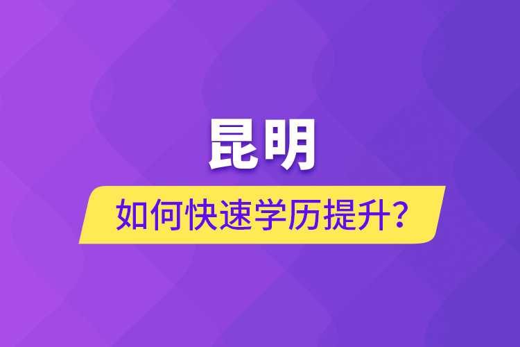 昆明如何快速學(xué)歷提升？