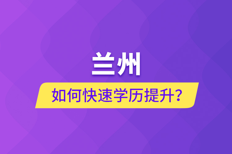 蘭州如何快速學(xué)歷提升？