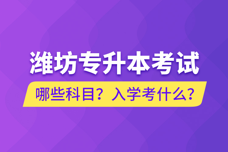 濰坊專(zhuān)升本考試哪些科目？入學(xué)考什么？