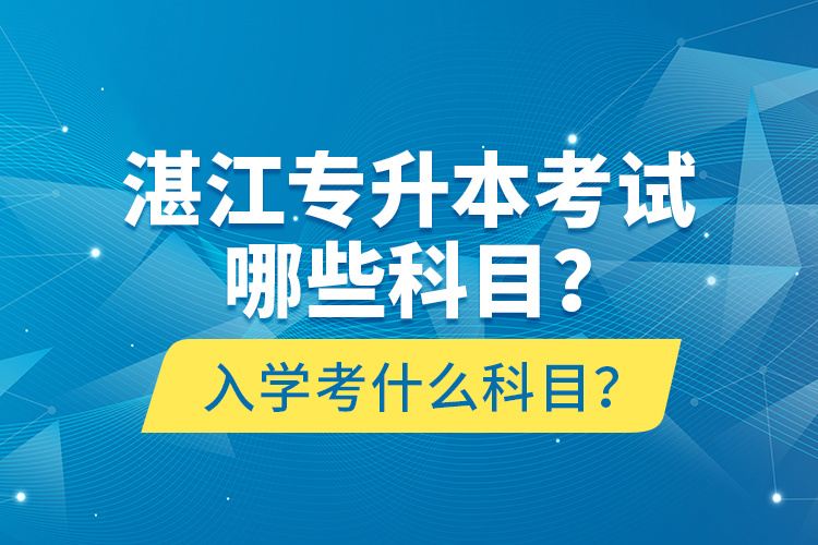 湛江專升本考試哪些科目？入學(xué)考什么科目？