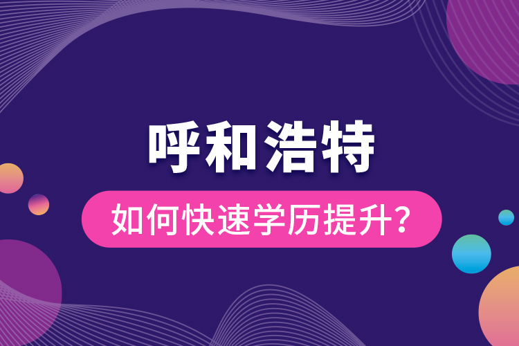 呼和浩特如何快速學(xué)歷提升？