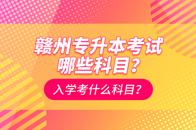 贛州專升本考試哪些科目？入學考什么科目？