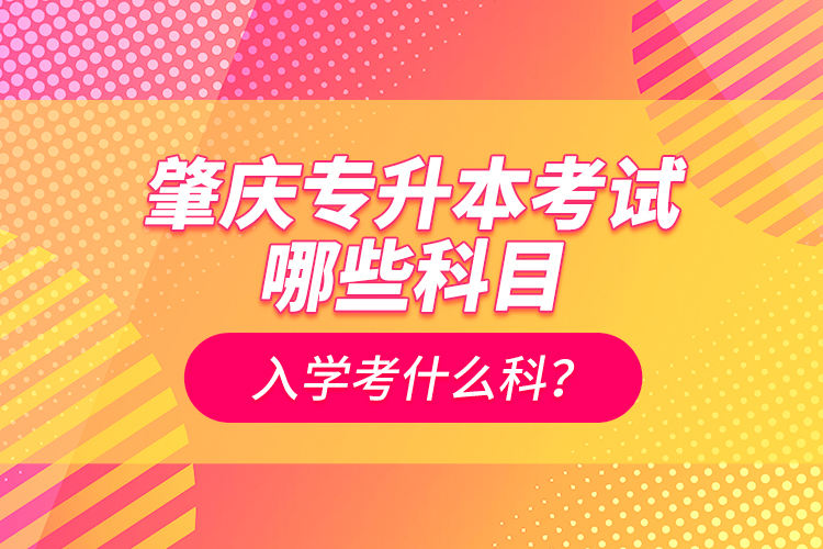 肇慶專升本考試哪些科目？入學(xué)考什么科？