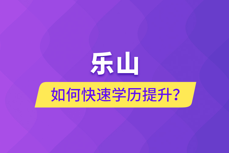 樂(lè)山如何快速提升學(xué)歷？