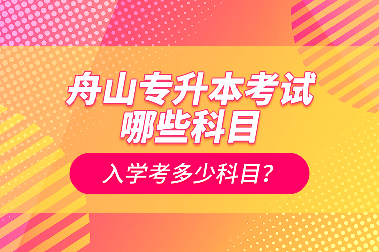 舟山專升本考試哪些科目？入學考多少科目？