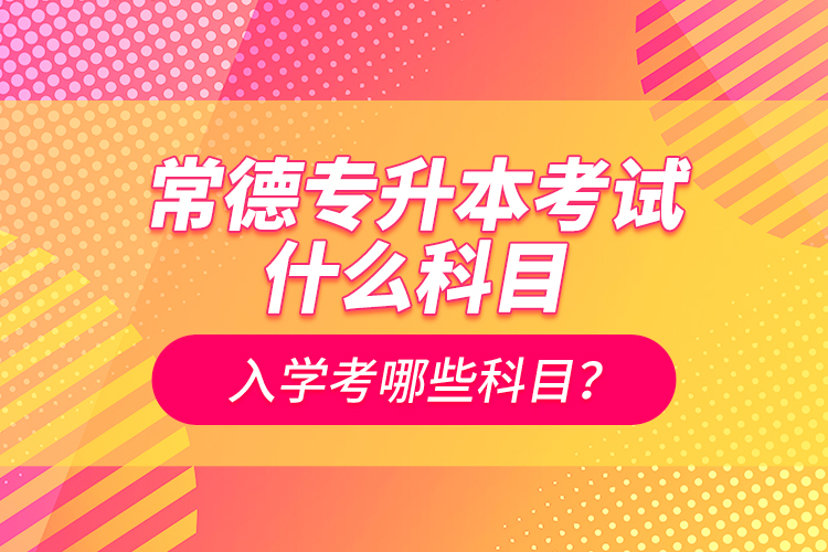 常德專升本考試什么科目？入學(xué)考哪些科目？