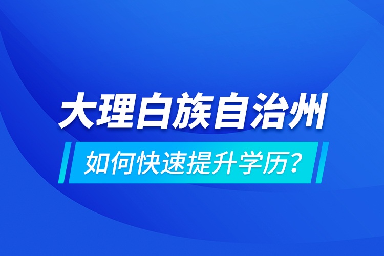 大理白族自治州如何快速提升學(xué)歷？