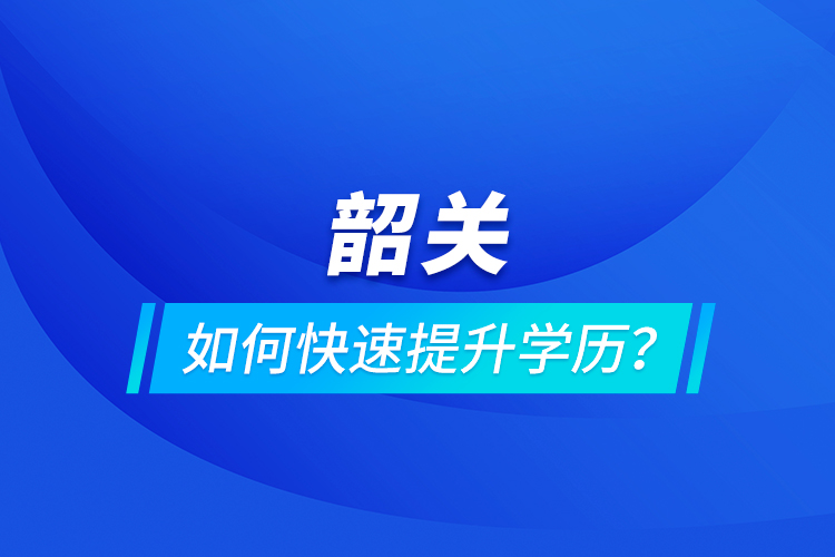 韶關如何快速提升學歷？