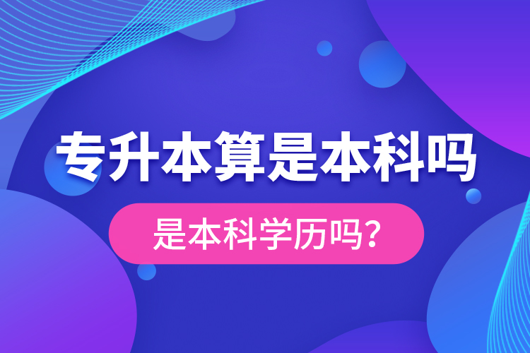 專升本算是本科嗎？是本科學(xué)歷嗎？