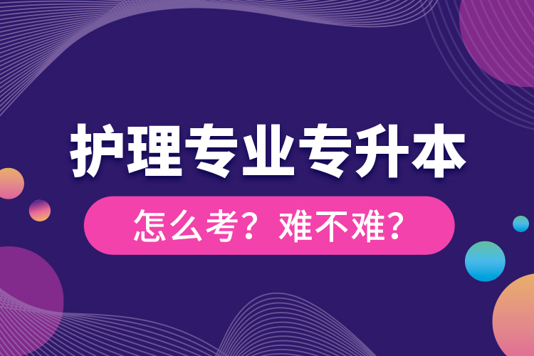 護(hù)理專業(yè)專升本怎么考？難不難？