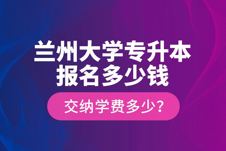 蘭州大學(xué)專升本報(bào)名多少錢？交納學(xué)費(fèi)多少？