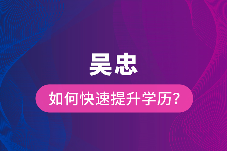 吳忠如何快速提升學(xué)歷？