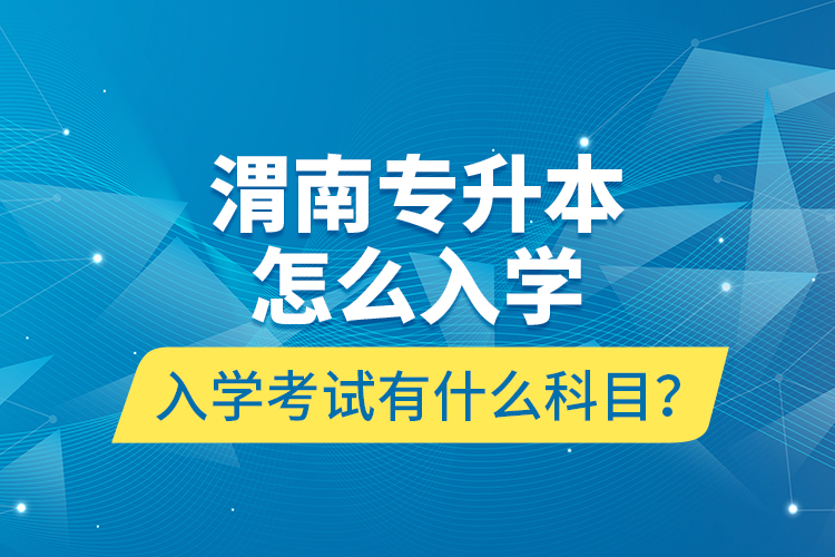 渭南專升本怎么入學(xué)？入學(xué)考試有什么科目？