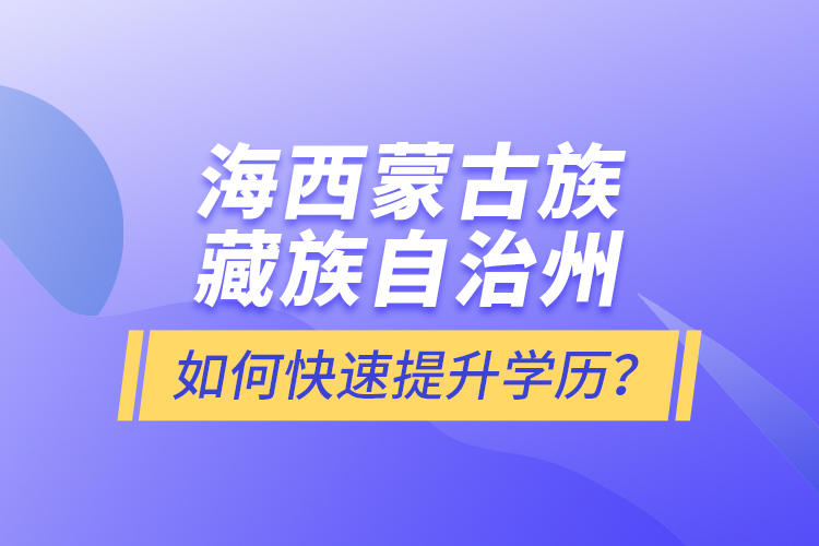 海西蒙古族藏族自治州如何快速提升學(xué)歷？