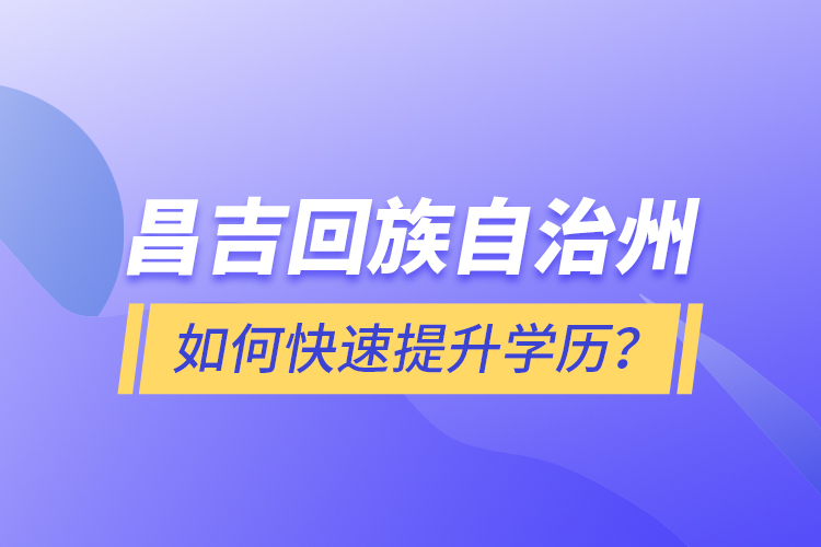 昌吉回族自治州如何快速提升學歷？