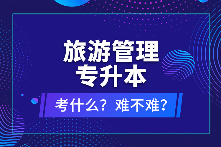 旅游管理專升本考什么？難不難？