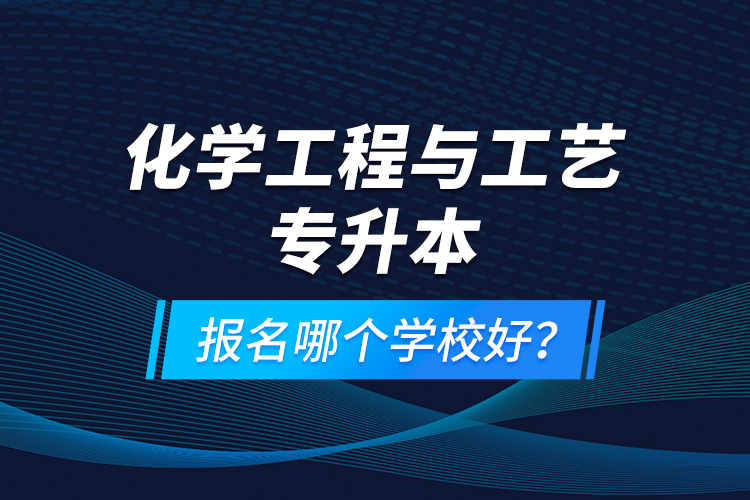 化學工程與工藝專升本報名哪個學校好？