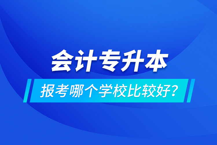 會(huì)計(jì)專升本報(bào)考哪個(gè)學(xué)校比較好？