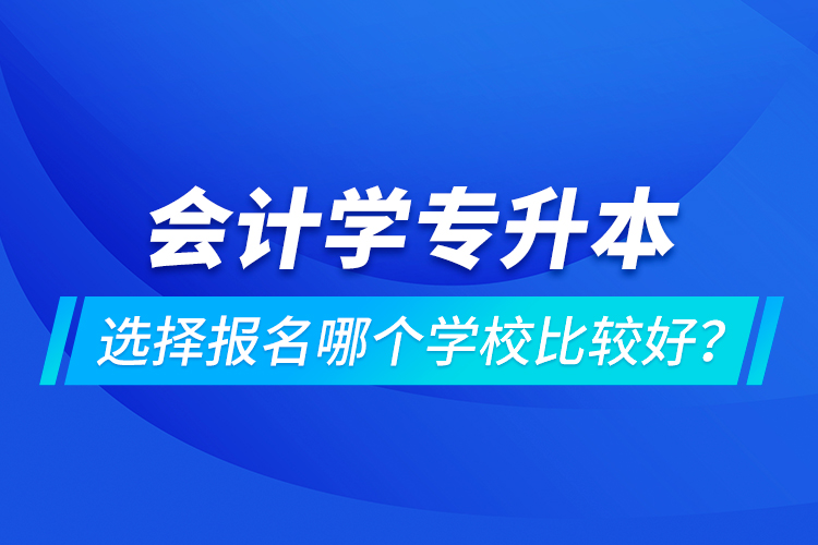 會計(jì)學(xué)專升本選擇報(bào)名哪個(gè)學(xué)校比較好？