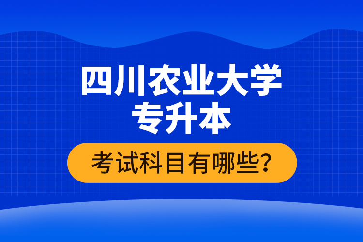 四川農(nóng)業(yè)大學(xué)專升本考試科目有哪些？