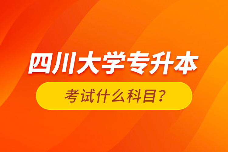 四川大學(xué)專升本考試什么科目？