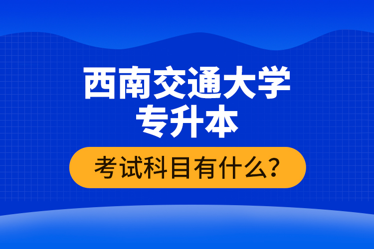 西南交通大學(xué)專升本考試科目有什么？