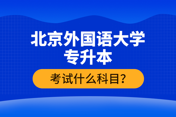 北京外國語大學專升本考試什么科目？