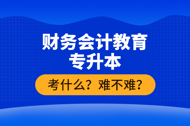 財(cái)務(wù)會(huì)計(jì)教育專升本考什么？難不難？