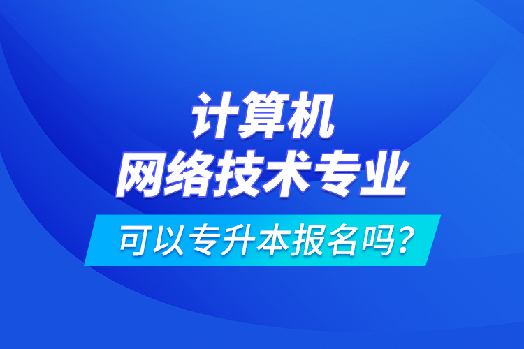 計算機網(wǎng)絡技術專業(yè)可以專升本報名嗎？