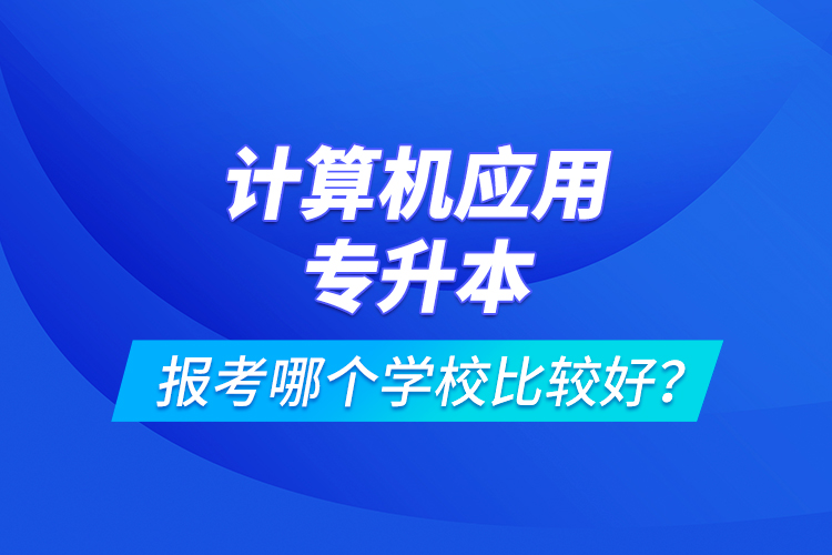 計算機應(yīng)用專升本報考哪個學(xué)校比較好？