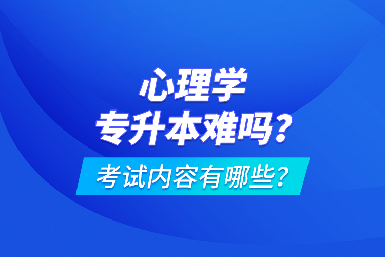 心理學(xué)專升本難嗎？考試內(nèi)容有哪些？