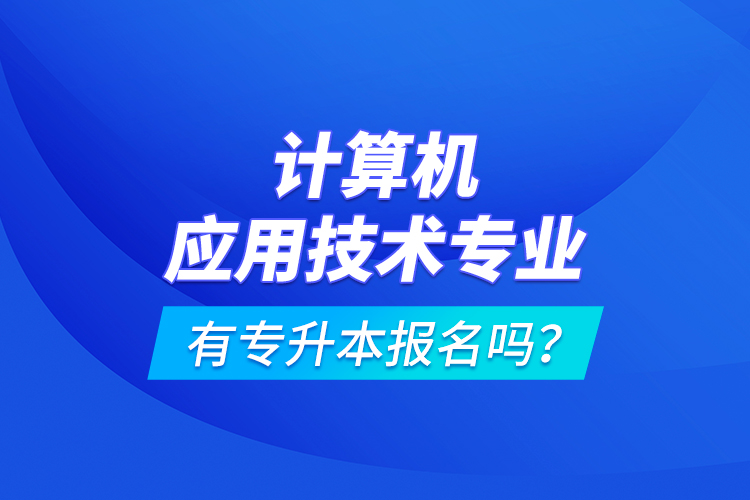 計(jì)算機(jī)應(yīng)用技術(shù)專業(yè)有專升本報(bào)名嗎？