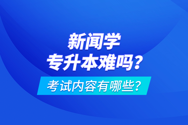 新聞學(xué)專(zhuān)升本難嗎？考試內(nèi)容有哪些？