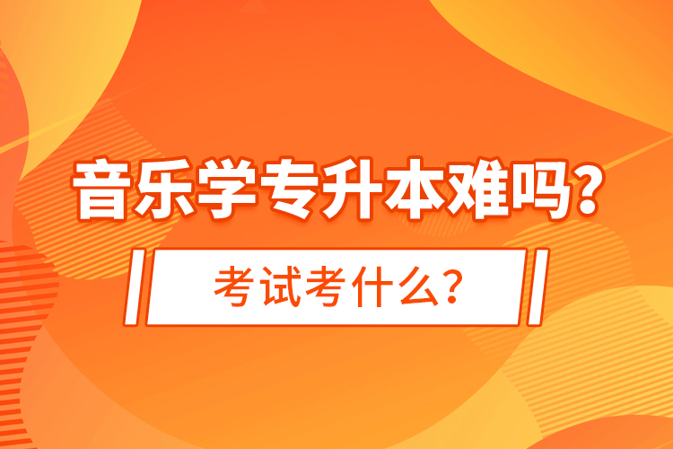 音樂(lè)學(xué)專升本難嗎？考試考什么？