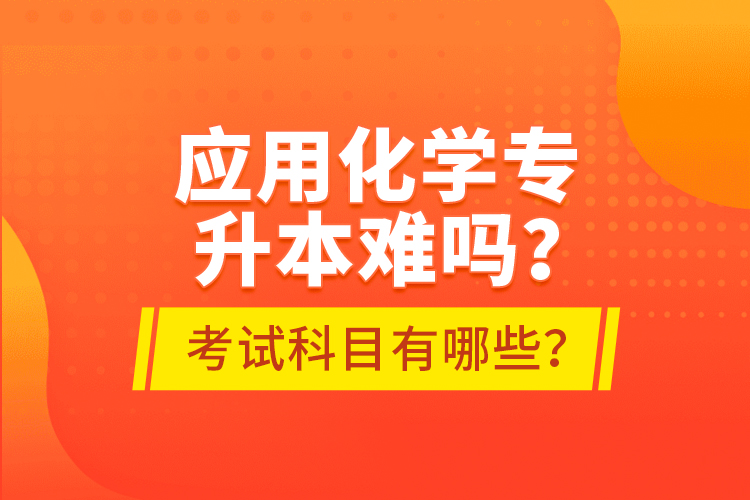 應(yīng)用化學(xué)專升本難嗎？考試科目有哪些？