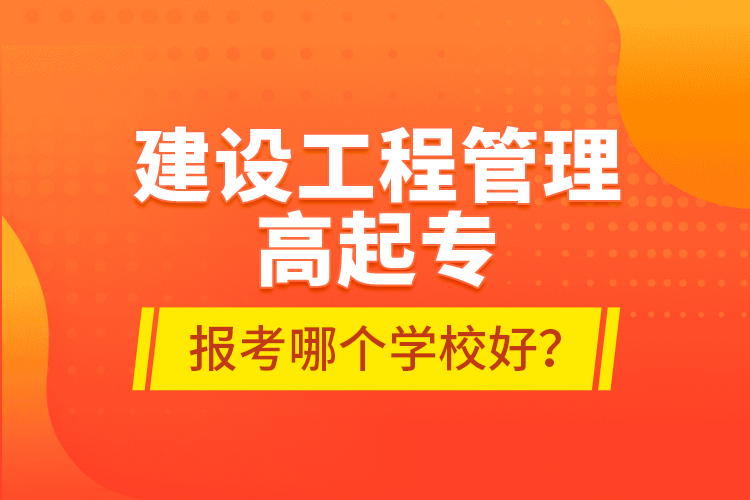 建設(shè)工程管理高起專報(bào)考哪個(gè)學(xué)校好？