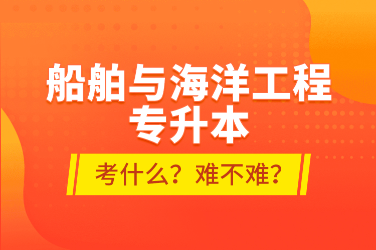 船舶與海洋工程專升本考什么？難不難？