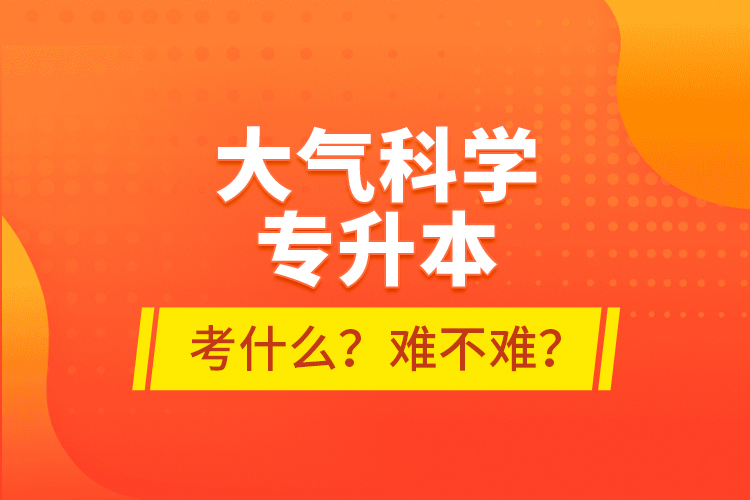 大氣科學(xué)專(zhuān)升本考什么？難不難？