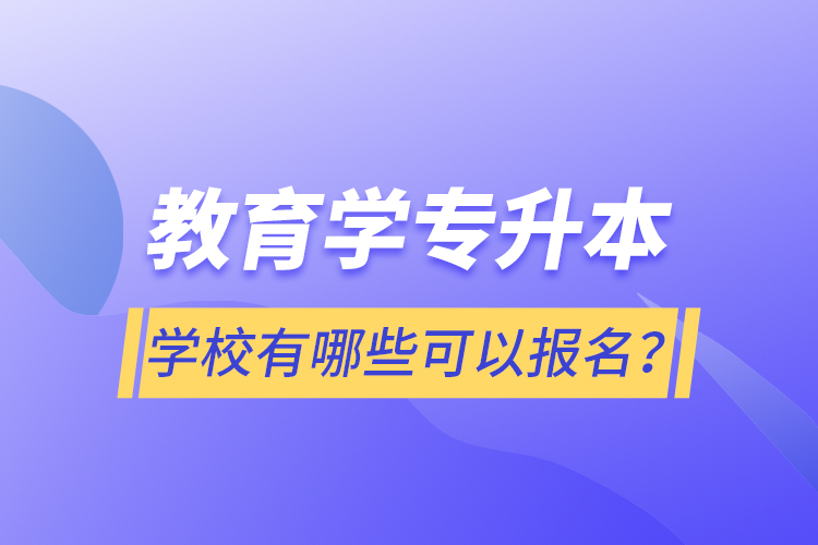 教育學專升本學校有哪些可以報名？