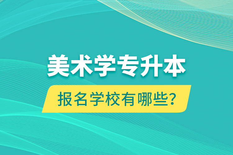 美術(shù)學專升本報名學校有哪些？