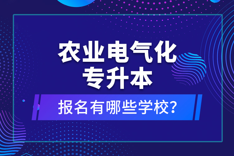 農業(yè)電氣化專升本報名有哪些學校？