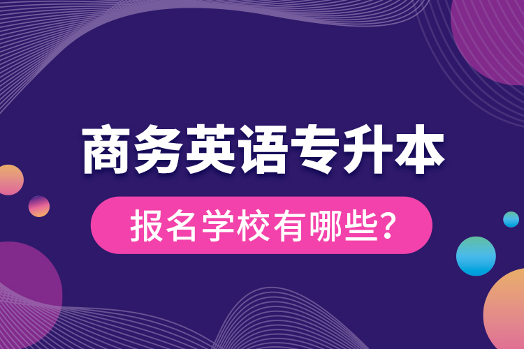 商務(wù)英語專升本報名學(xué)校有哪些？