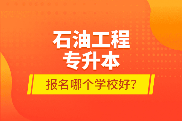 石油工程專升本報(bào)名哪個(gè)學(xué)校好？