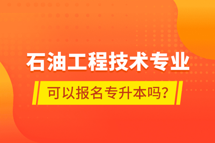 石油工程技術(shù)專業(yè)可以報名專升本嗎？