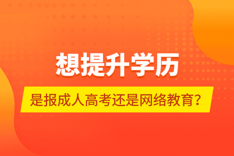 想提升學(xué)歷，是報成人高考還是網(wǎng)絡(luò)教育？