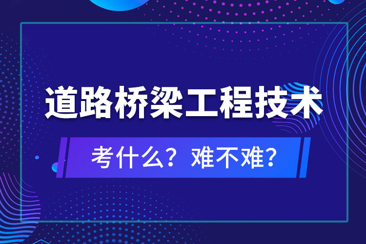 道路橋梁工程技術考什么？難不難？