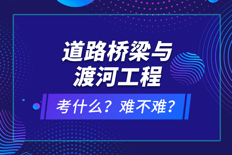 道路橋梁與渡河工程考什么？難不難？